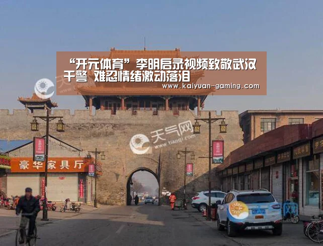 “开元体育”李明启录视频致敬武汉干警 难忍情绪激动落泪(图3) 开元体育
