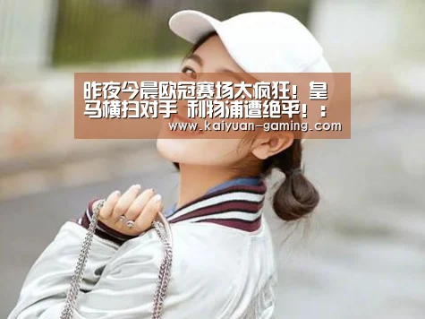 昨夜今晨欧冠赛场太疯狂!皇马横扫对手 利物浦遭绝平!:开元体育(图4) 开元棋牌