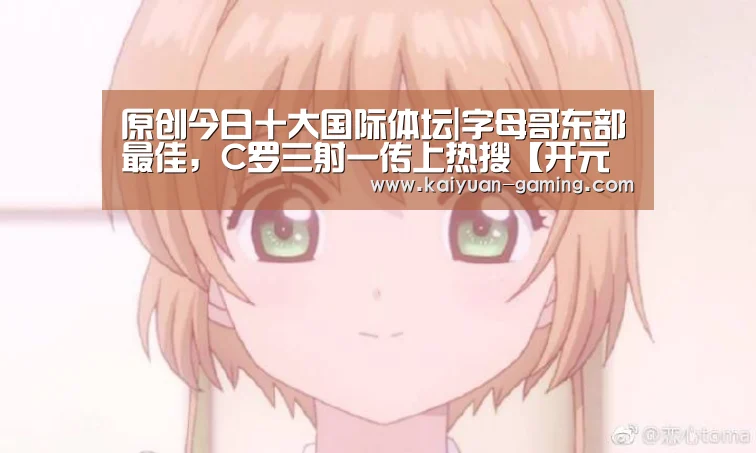 原创今日十大国际体坛|字母哥东部最佳,C罗三射一传上热搜【开元体育】(图4) 开元导航