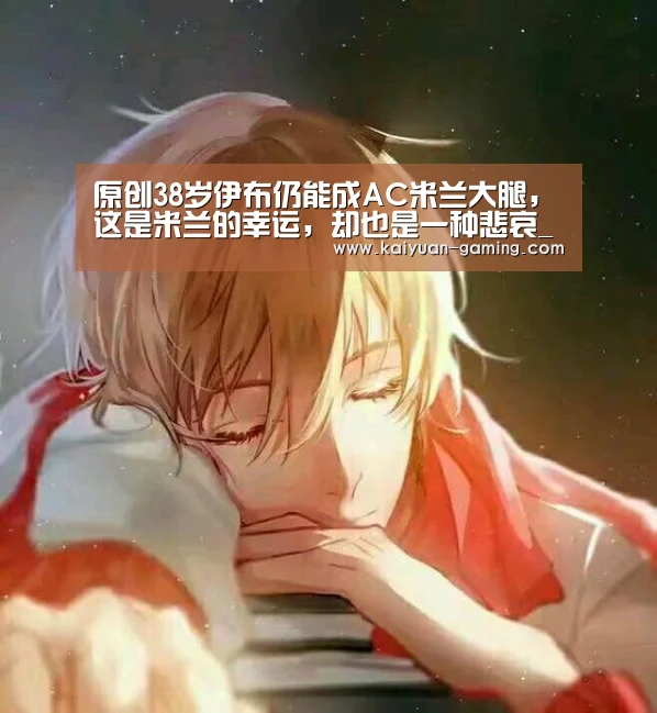 原创38岁伊布仍能成AC米兰大腿,这是米兰的幸运,却也是一种悲哀_开元棋牌(图1) 开元游戏