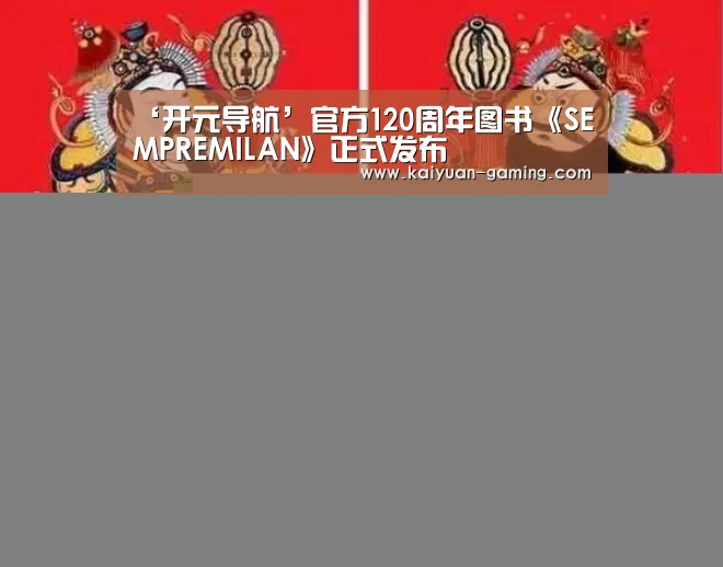 ‘开元导航’官方120周年图书《SEMPREMILAN》正式发布(图1) 开元导航