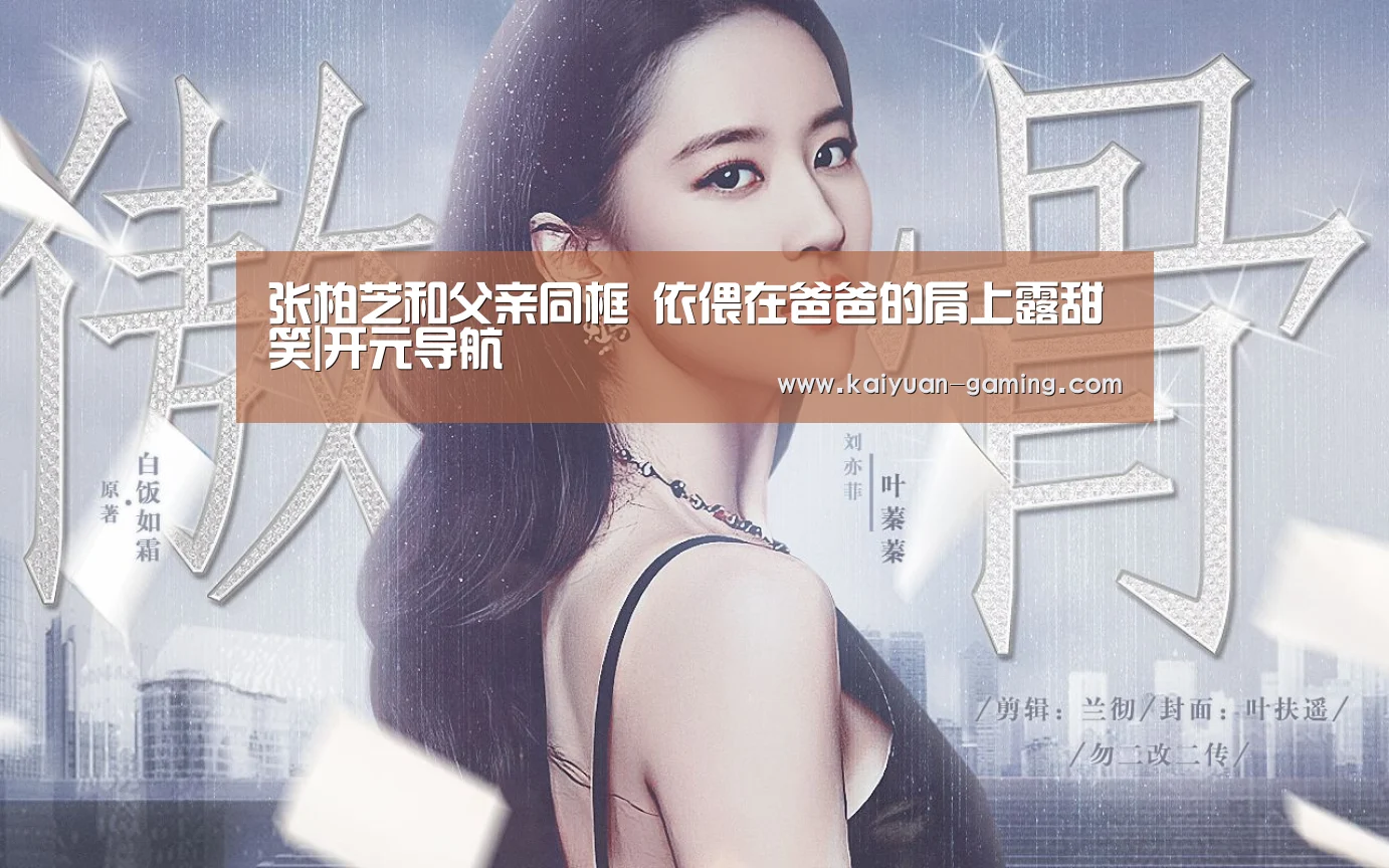 张柏芝和父亲同框 依偎在爸爸的肩上露甜笑|开元导航(图4) 开元棋牌