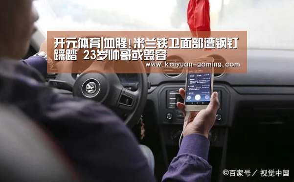 开元体育|血腥!米兰铁卫面部遭钢钉踩踏 23岁帅哥或毁容(图2) 开元棋牌