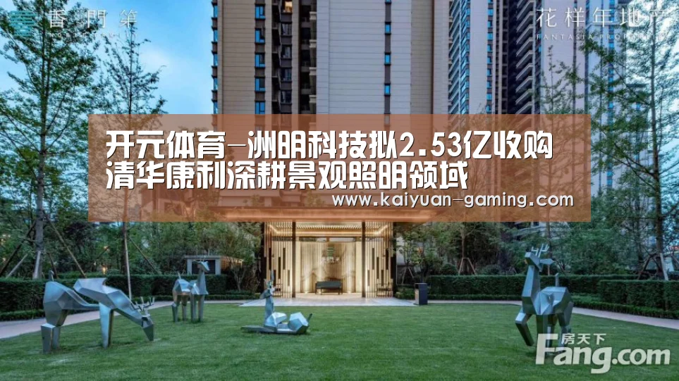 开元体育-洲明科技拟2.53亿收购清华康利深耕景观照明领域(图3) 开元体育